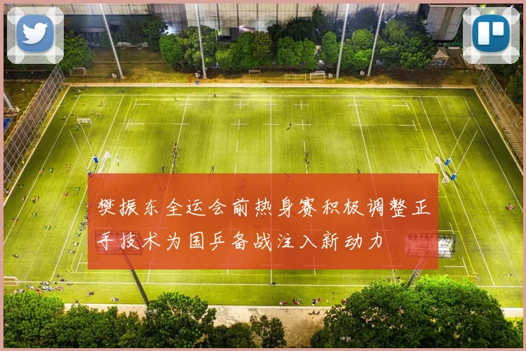 樊振东全运会前热身赛积极调整正手技术为国乒备战注入新动力