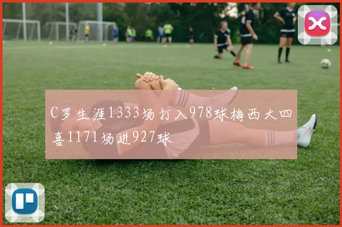 C罗生涯1333场打入978球梅西大四喜1171场进927球