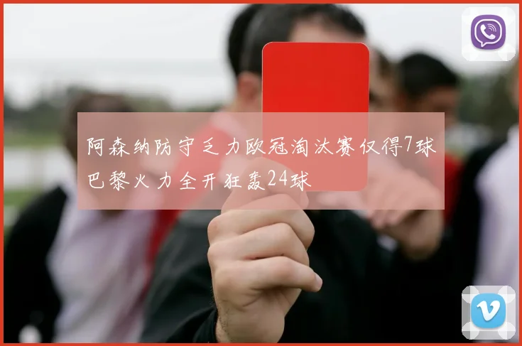 阿森纳防守乏力欧冠淘汰赛仅得7球巴黎火力全开狂轰24球