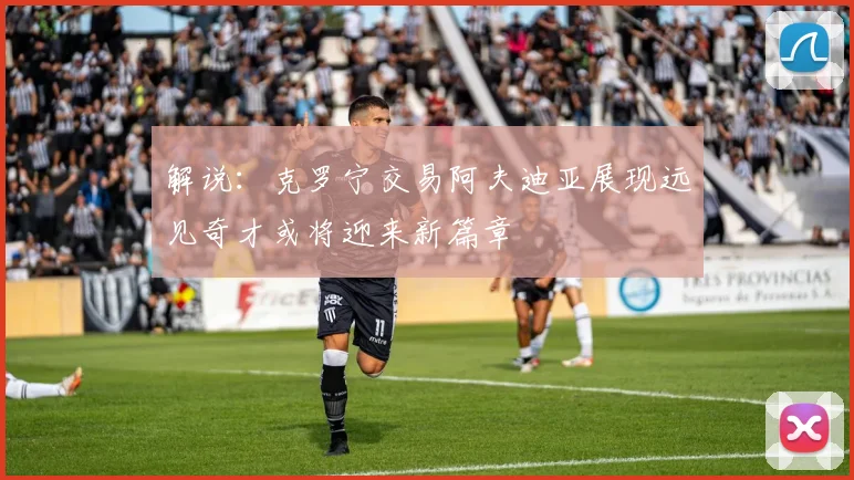 解说：克罗宁交易阿夫迪亚展现远见奇才或将迎来新篇章