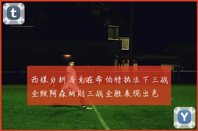 西媒分析马竞在希伯特执法下三战全败阿森纳则三战全胜表现出色