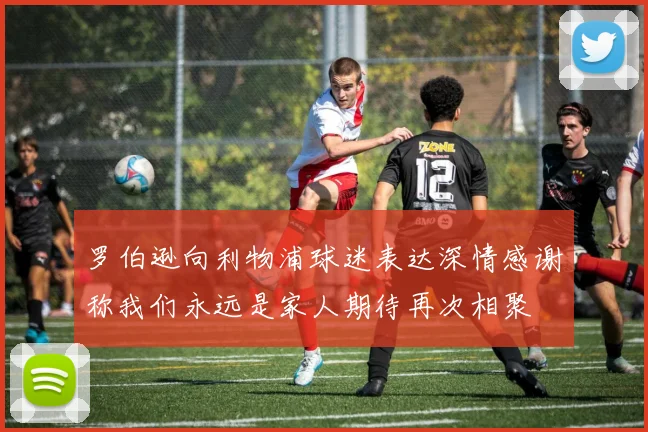 罗伯逊向利物浦球迷表达深情感谢称我们永远是家人期待再次相聚