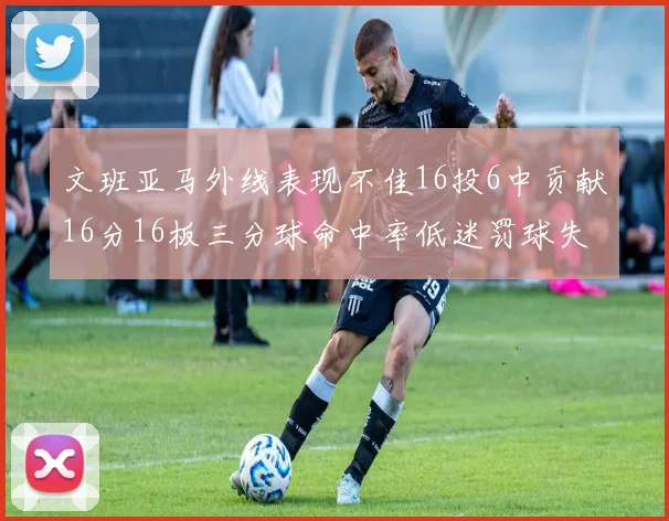 文班亚马外线表现不佳16投6中贡献16分16板三分球命中率低迷罚球失准影响球队表现