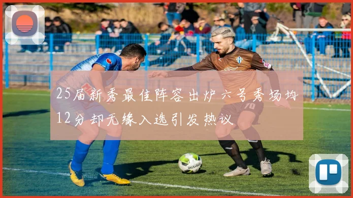 25届新秀最佳阵容出炉六号秀场均12分却无缘入选引发热议