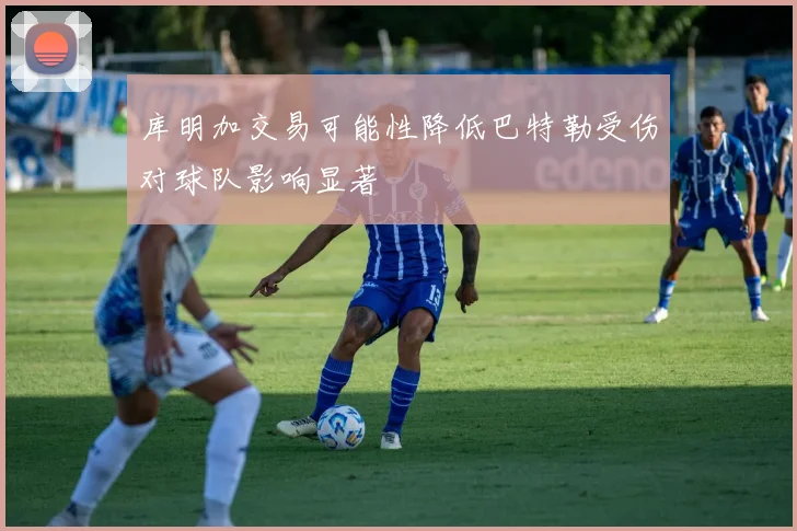 库明加交易可能性降低巴特勒受伤对球队影响显著