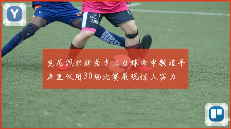 克尼佩尔新秀季三分球命中数追平库里仅用30场比赛展现惊人实力