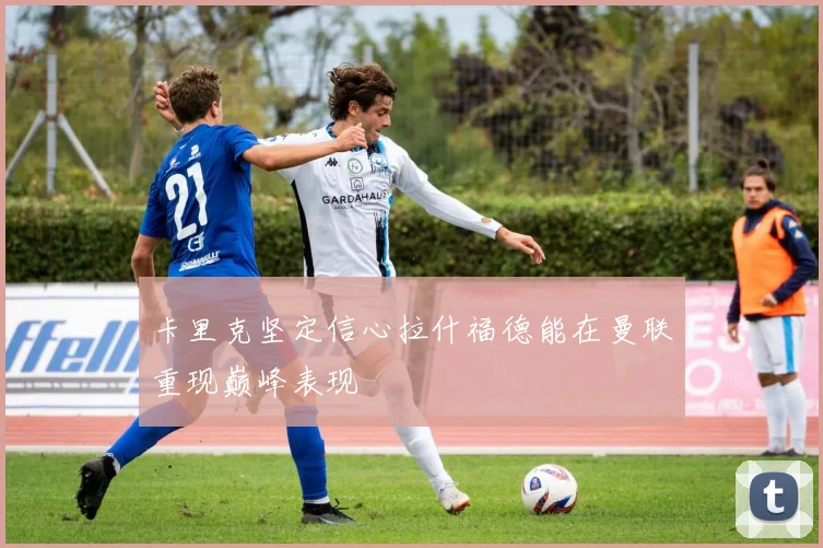 卡里克坚定信心拉什福德能在曼联重现巅峰表现