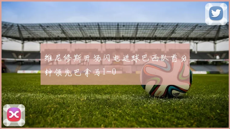 维尼修斯开场闪电进球巴西队首分钟领先巴拿马1-0