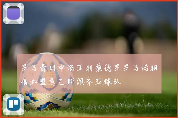 罗马青训中场亚利桑德罗罗马诺租借加盟意乙斯佩齐亚球队