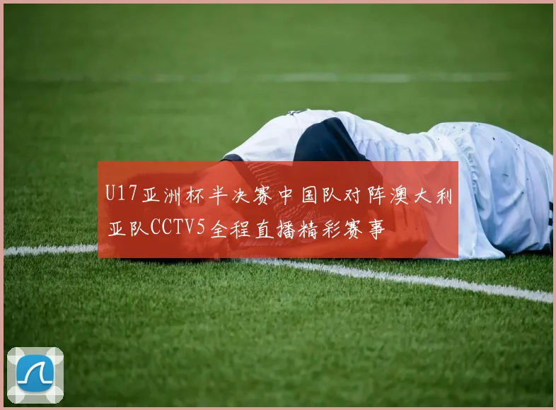 U17亚洲杯半决赛中国队对阵澳大利亚队CCTV5全程直播精彩赛事